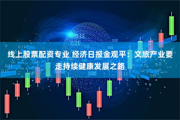 线上股票配资专业 经济日报金观平：文旅产业要走持续健康发展之路