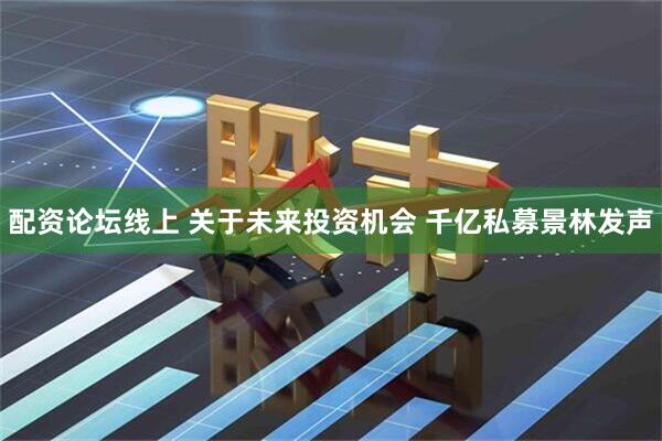 配资论坛线上 关于未来投资机会 千亿私募景林发声