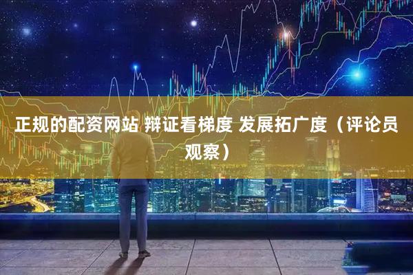 正规的配资网站 辩证看梯度 发展拓广度（评论员观察）