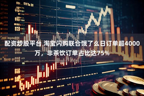 配资炒股平台 淘宝闪购联合饿了么日订单超4000万，非茶饮订单占比达75%