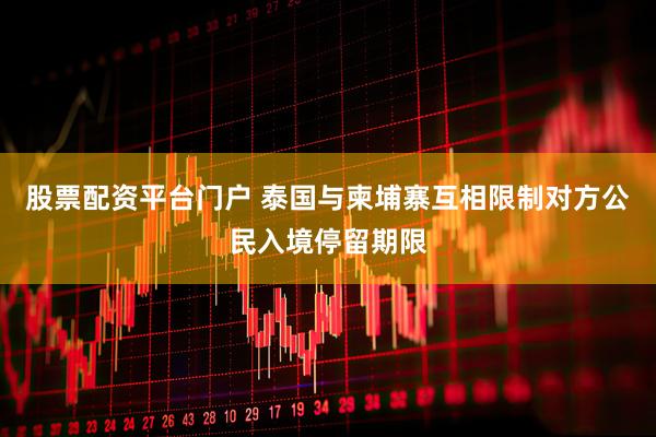 股票配资平台门户 泰国与柬埔寨互相限制对方公民入境停留期限
