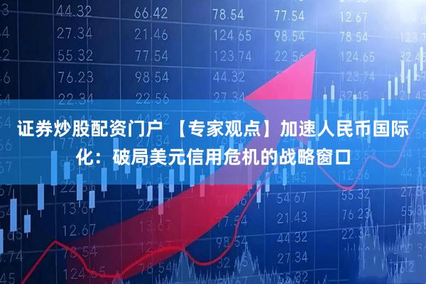 证券炒股配资门户 【专家观点】加速人民币国际化：破局美元信用危机的战略窗口
