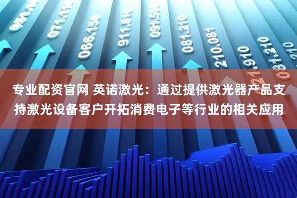 专业配资官网 英诺激光：通过提供激光器产品支持激光设备客户开拓消费电子等行业的相关应用