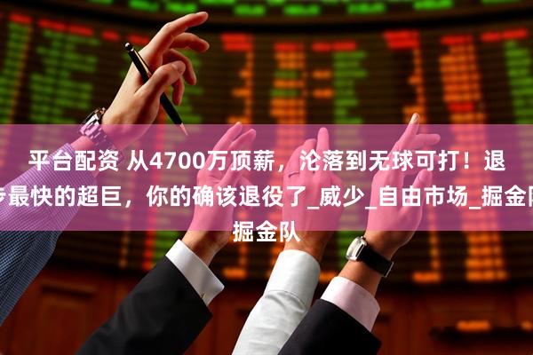 平台配资 从4700万顶薪，沦落到无球可打！退步最快的超巨，你的确该退役了_威少_自由市场_掘金队