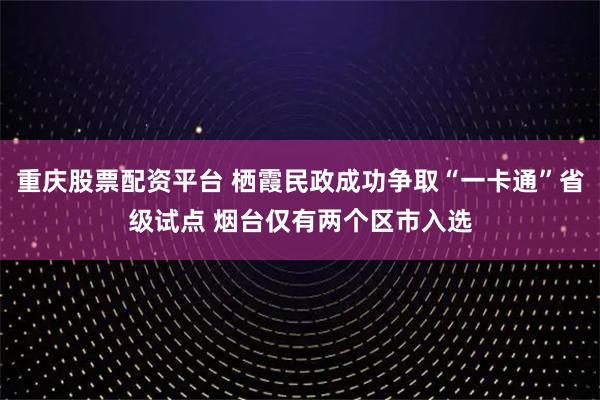重庆股票配资平台 栖霞民政成功争取“一卡通”省级试点 烟台仅有两个区市入选