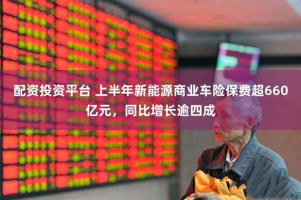 配资投资平台 上半年新能源商业车险保费超660亿元，同比增长逾四成