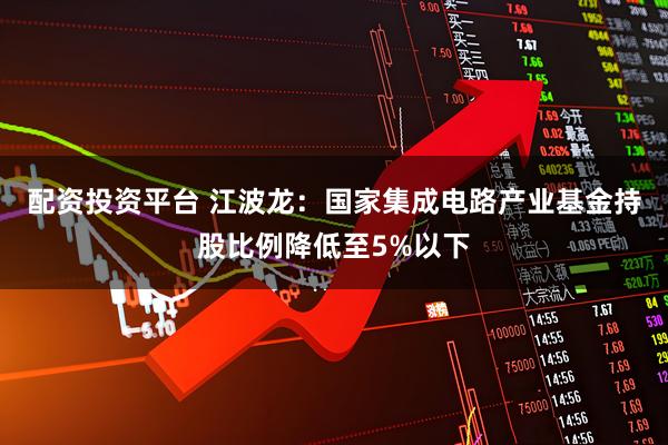 配资投资平台 江波龙：国家集成电路产业基金持股比例降低至5%以下