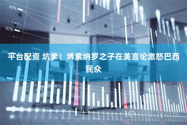 平台配资 坑爹！博索纳罗之子在美言论激怒巴西民众
