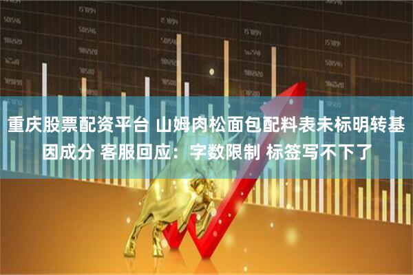 重庆股票配资平台 山姆肉松面包配料表未标明转基因成分 客服回应：字数限制 标签写不下了
