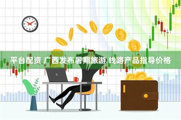 平台配资 广西发布暑期旅游 线路产品指导价格