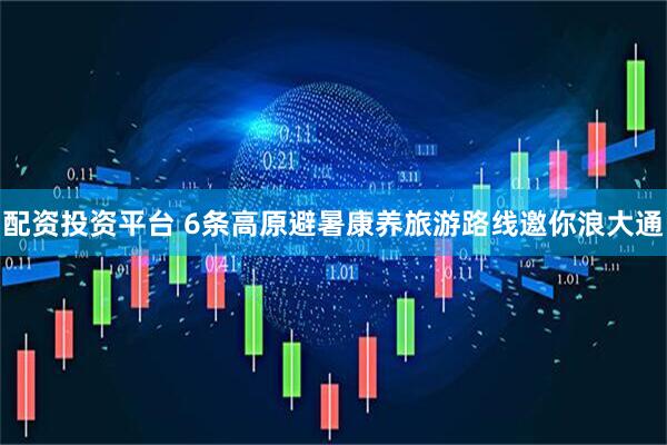 配资投资平台 6条高原避暑康养旅游路线邀你浪大通