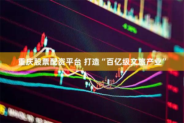 重庆股票配资平台 打造“百亿级文旅产业”