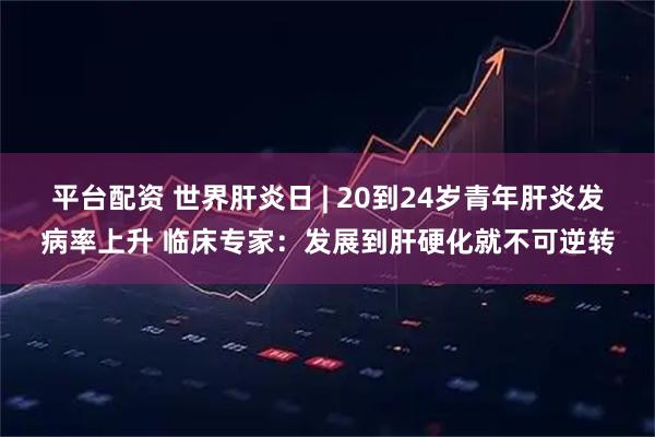 平台配资 世界肝炎日 | 20到24岁青年肝炎发病率上升 临床专家：发展到肝硬化就不可逆转