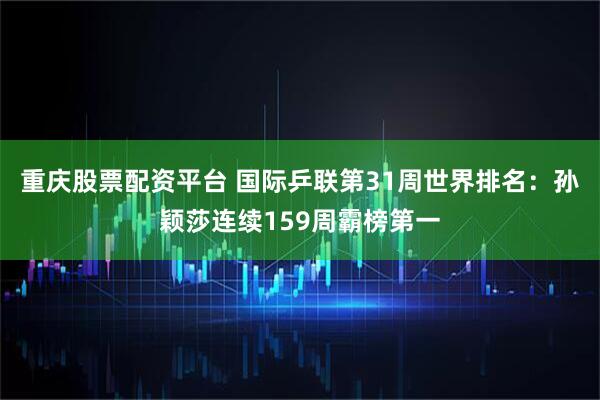 重庆股票配资平台 国际乒联第31周世界排名：孙颖莎连续159周霸榜第一