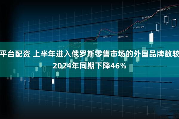 平台配资 上半年进入俄罗斯零售市场的外国品牌数较2024年同期下降46%