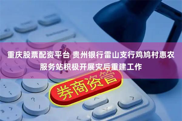 重庆股票配资平台 贵州银行雷山支行鸡鸠村惠农服务站积极开展灾后重建工作