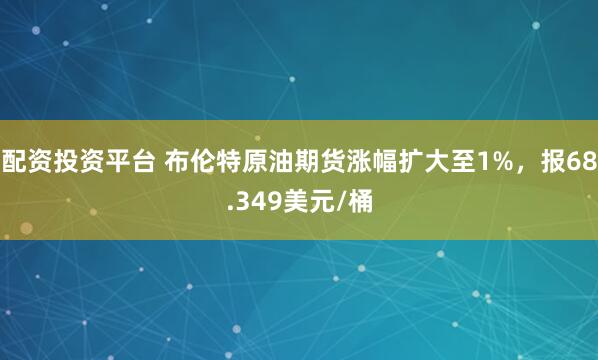 配资投资平台 布伦特原油期货涨幅扩大至1%，报68.349美元/桶