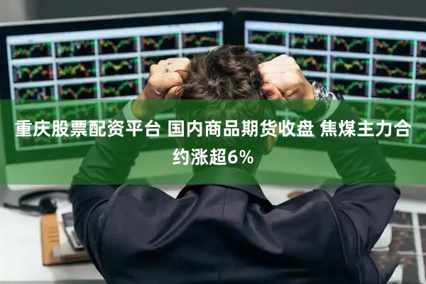 重庆股票配资平台 国内商品期货收盘 焦煤主力合约涨超6%