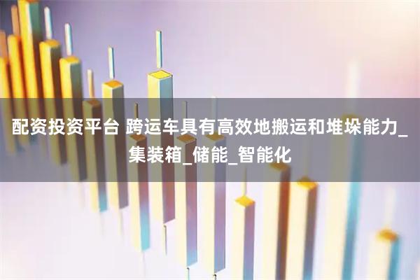 配资投资平台 跨运车具有高效地搬运和堆垛能力_集装箱_储能_智能化