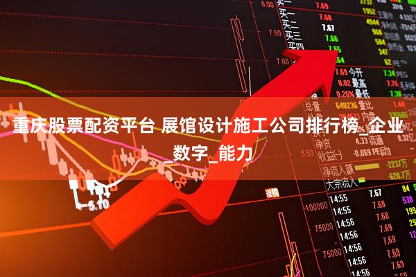 重庆股票配资平台 展馆设计施工公司排行榜_企业_数字_能力