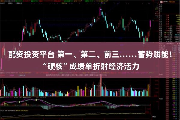 配资投资平台 第一、第二、前三……蓄势赋能！“硬核”成绩单折射经济活力