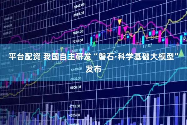 平台配资 我国自主研发“磐石·科学基础大模型”发布