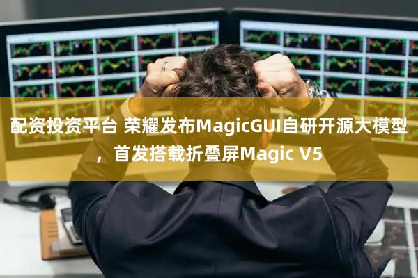 配资投资平台 荣耀发布MagicGUI自研开源大模型，首发搭载折叠屏Magic V5