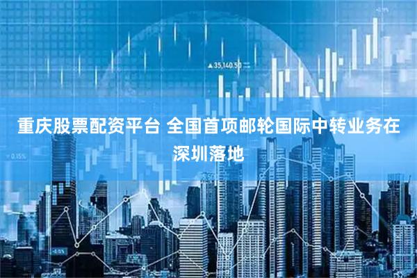 重庆股票配资平台 全国首项邮轮国际中转业务在深圳落地