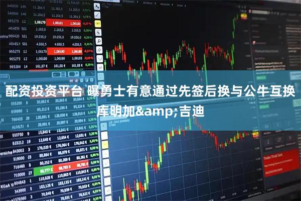 配资投资平台 曝勇士有意通过先签后换与公牛互换库明加&吉迪