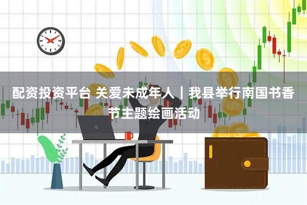配资投资平台 关爱未成年人｜我县举行南国书香节主题绘画活动