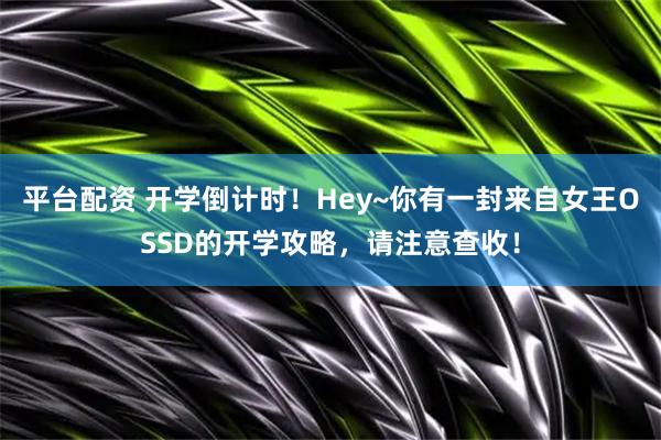 平台配资 开学倒计时！Hey~你有一封来自女王OSSD的开学攻略，请注意查收！