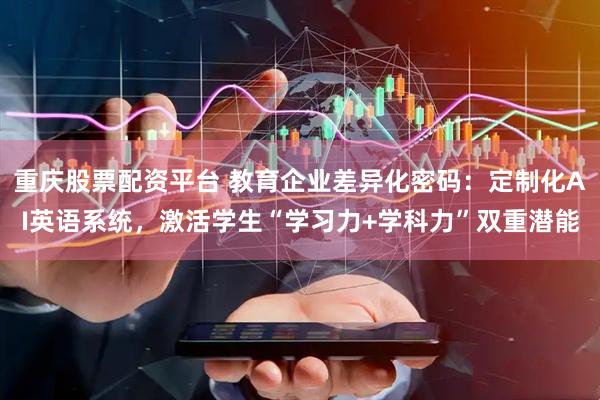 重庆股票配资平台 教育企业差异化密码：定制化AI英语系统，激活学生“学习力+学科力”双重潜能