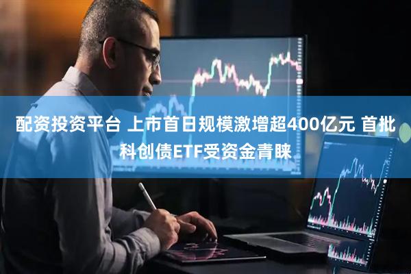 配资投资平台 上市首日规模激增超400亿元 首批科创债ETF受资金青睐