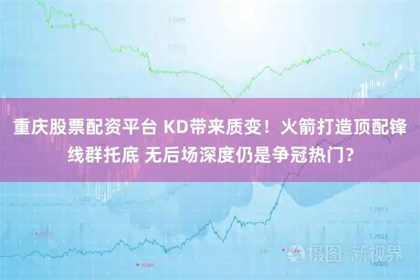 重庆股票配资平台 KD带来质变！火箭打造顶配锋线群托底 无后场深度仍是争冠热门？