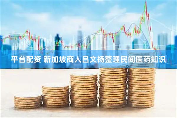 平台配资 新加坡商人吕文扬整理民间医药知识
