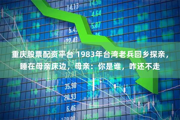 重庆股票配资平台 1983年台湾老兵回乡探亲，睡在母亲床边，母亲：你是谁，咋还不走