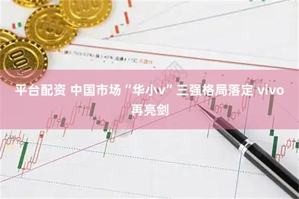 平台配资 中国市场“华小v”三强格局落定 vivo再亮剑