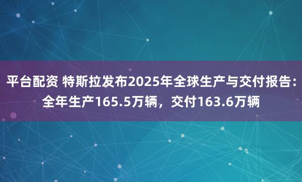 平台配资 特斯拉发布2025年全球生产与交付报告：全年生产165.5万辆，交付163.6万辆