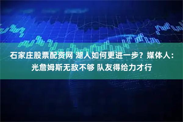 石家庄股票配资网 湖人如何更进一步？媒体人：光詹姆斯无敌不够 队友得给力才行