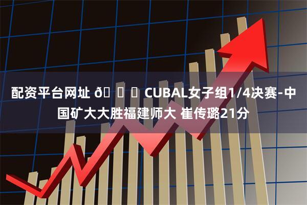 配资平台网址 🏀CUBAL女子组1/4决赛-中国矿大大胜福建师大 崔传璐21分