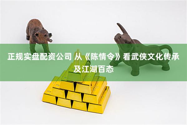 正规实盘配资公司 从《陈情令》看武侠文化传承及江湖百态