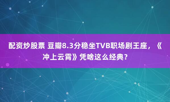 配资炒股票 豆瓣8.3分稳坐TVB职场剧王座，《冲上云霄》凭啥这么经典？