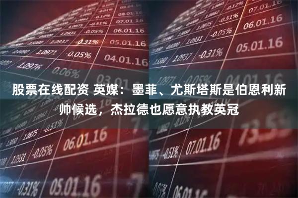 股票在线配资 英媒：墨菲、尤斯塔斯是伯恩利新帅候选，杰拉德也愿意执教英冠