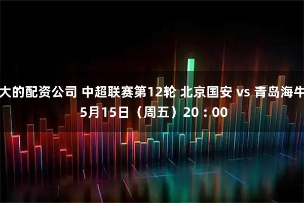 大的配资公司 中超联赛第12轮 北京国安 vs 青岛海牛 5月15日（周五）20 : 00