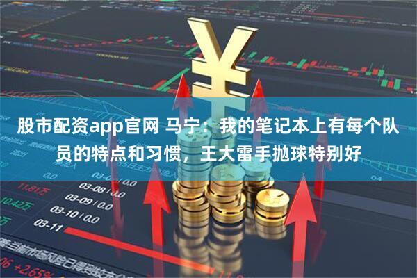 股市配资app官网 马宁：我的笔记本上有每个队员的特点和习惯，王大雷手抛球特别好