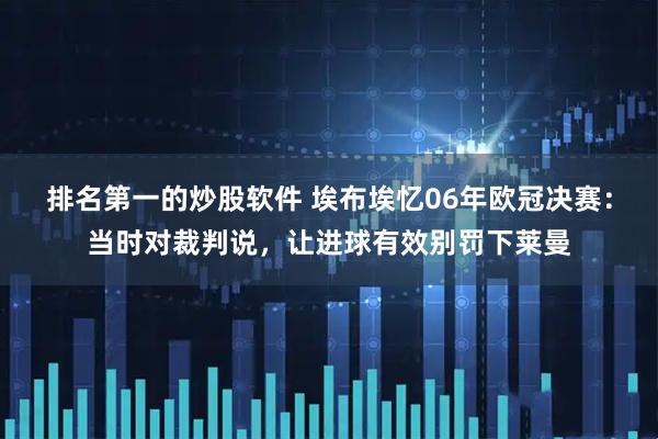 排名第一的炒股软件 埃布埃忆06年欧冠决赛：当时对裁判说，让进球有效别罚下莱曼