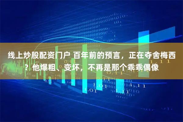 线上炒股配资门户 百年前的预言，正在夺舍梅西？他爆粗、变坏，不再是那个乖乖偶像