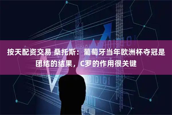 按天配资交易 桑托斯：葡萄牙当年欧洲杯夺冠是团结的结果，C罗的作用很关键
