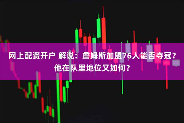 网上配资开户 解说：詹姆斯加盟76人能否夺冠？他在队里地位又如何？