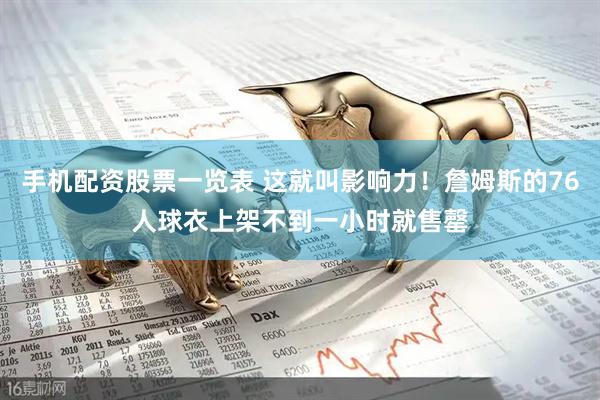 手机配资股票一览表 这就叫影响力！詹姆斯的76人球衣上架不到一小时就售罄